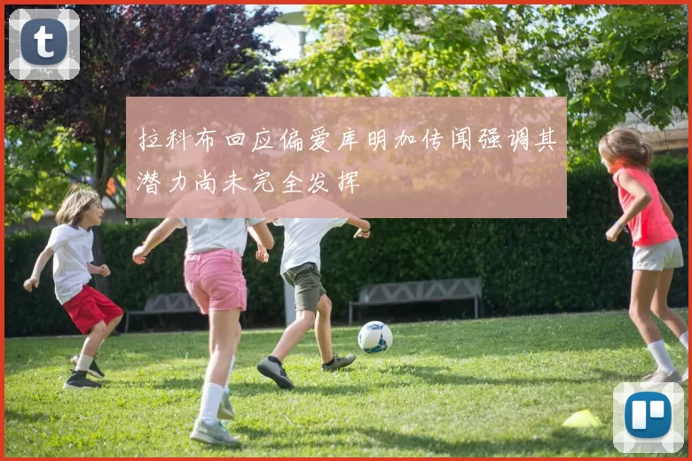 拉科布回应偏爱库明加传闻强调其潜力尚未完全发挥