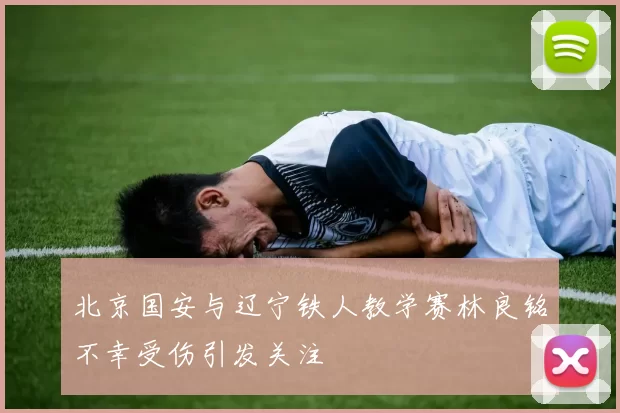 北京国安与辽宁铁人教学赛林良铭不幸受伤引发关注