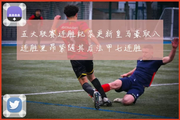 五大联赛连胜纪录更新皇马豪取八连胜里昂紧随其后法甲七连胜