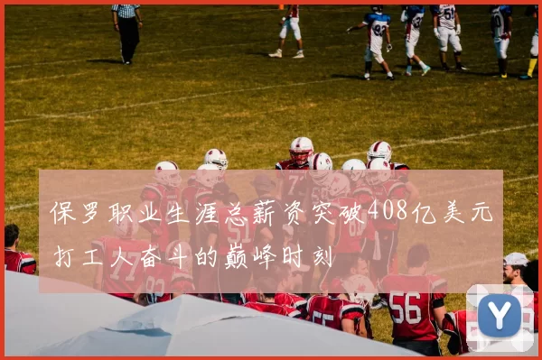 保罗职业生涯总薪资突破408亿美元打工人奋斗的巅峰时刻