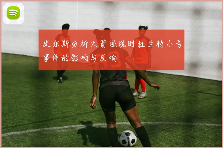 皮尔斯分析火箭逆境时杜兰特小号事件的影响与反响