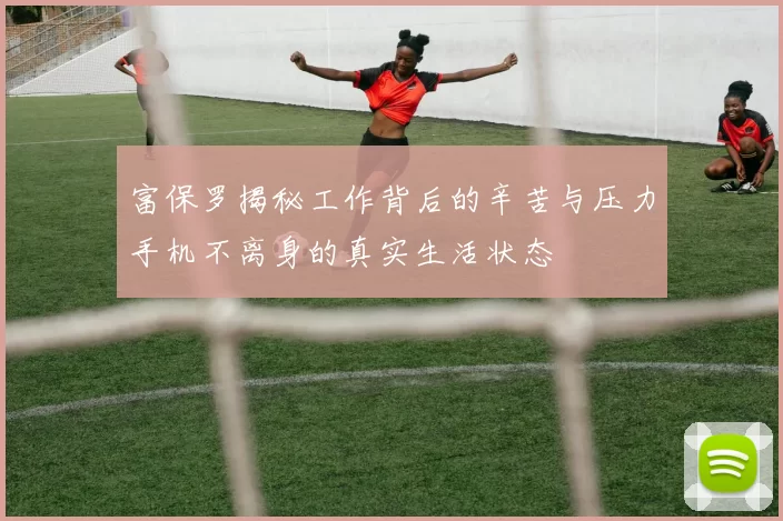 富保罗揭秘工作背后的辛苦与压力手机不离身的真实生活状态