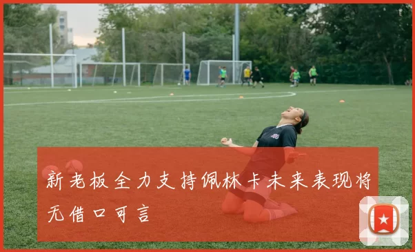 新老板全力支持佩林卡未来表现将无借口可言