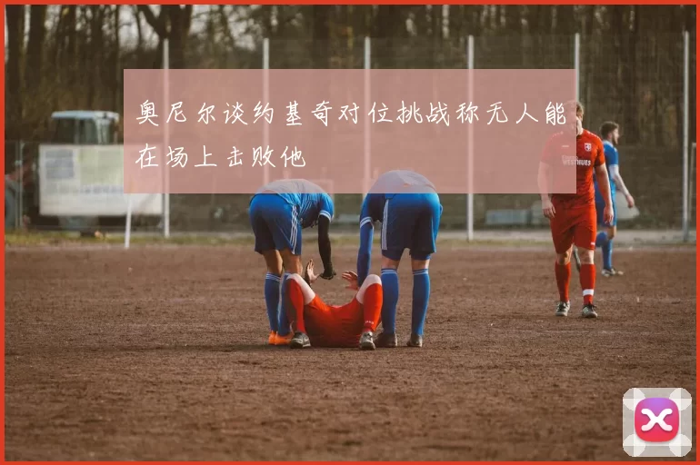 奥尼尔谈约基奇对位挑战称无人能在场上击败他