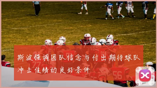 斯波强调团队信念与付出期待球队冲击佳绩的良好条件