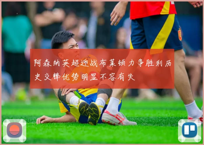 阿森纳英超迎战布莱顿力争胜利历史交锋优势明显不容有失