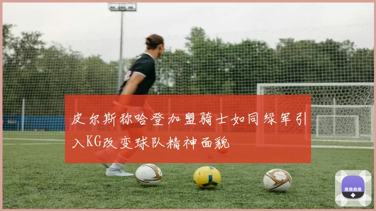 皮尔斯称哈登加盟骑士如同绿军引入KG改变球队精神面貌