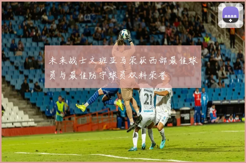 未来战士文班亚马荣获西部最佳球员与最佳防守球员双料荣誉