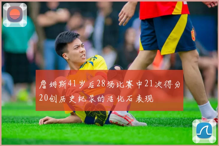 詹姆斯41岁后28场比赛中21次得分20创历史纪录的活化石表现