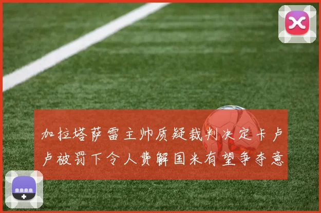 加拉塔萨雷主帅质疑裁判决定卡卢卢被罚下令人费解国米有望争夺意甲冠军