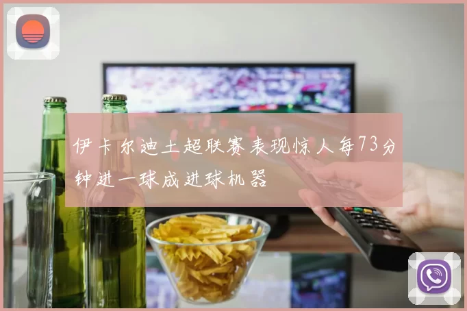 伊卡尔迪土超联赛表现惊人每73分钟进一球成进球机器