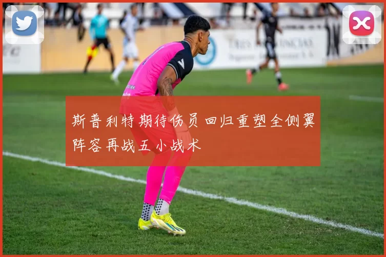 斯普利特期待伤员回归重塑全侧翼阵容再战五小战术