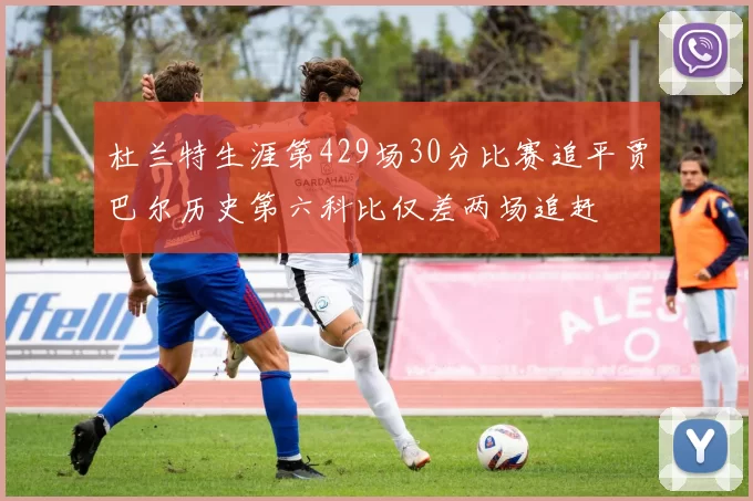 杜兰特生涯第429场30分比赛追平贾巴尔历史第六科比仅差两场追赶