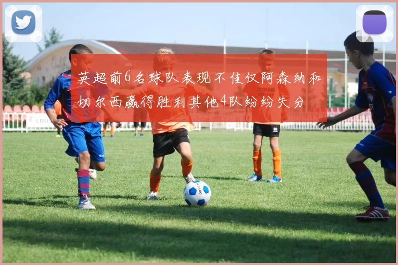 英超前6名球队表现不佳仅阿森纳和切尔西赢得胜利其他4队纷纷失分