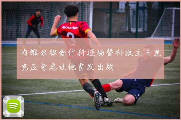 内维尔称舍什科连场替补救主卡里克应考虑让他首发出战