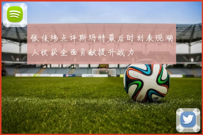 张佳玮点评斯玛特最后时刻表现湖人收获全面贡献提升战力