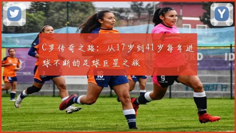 C罗传奇之路：从17岁到41岁每年进球不断的足球巨星之旅