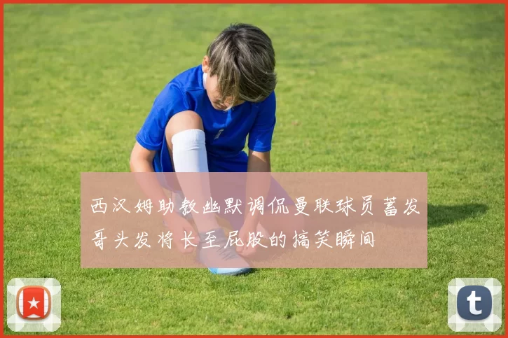 西汉姆助教幽默调侃曼联球员蓄发哥头发将长至屁股的搞笑瞬间