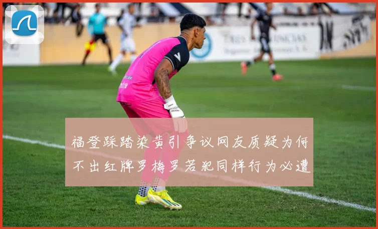 福登踩踏染黄引争议网友质疑为何不出红牌罗梅罗若犯同样行为必遭重罚