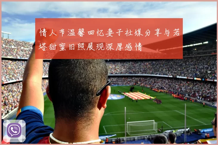 情人节温馨回忆妻子社媒分享与若塔甜蜜旧照展现深厚感情