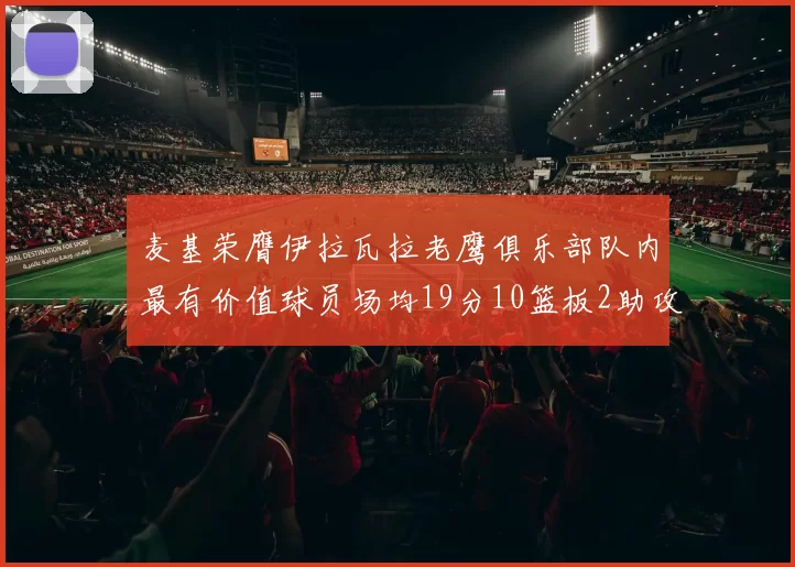 麦基荣膺伊拉瓦拉老鹰俱乐部队内最有价值球员场均19分10篮板2助攻成队内最佳