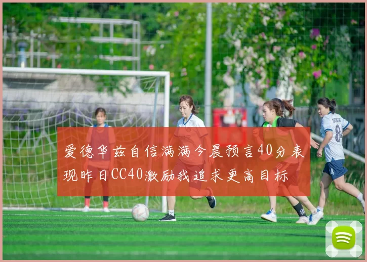 爱德华兹自信满满今晨预言40分表现昨日CC40激励我追求更高目标