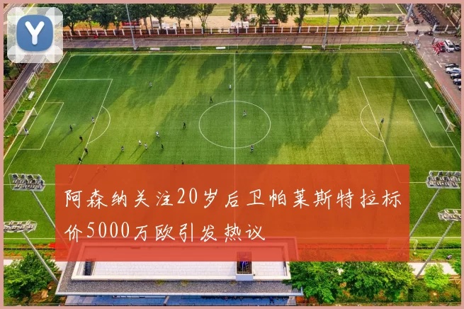 阿森纳关注20岁后卫帕莱斯特拉标价5000万欧引发热议